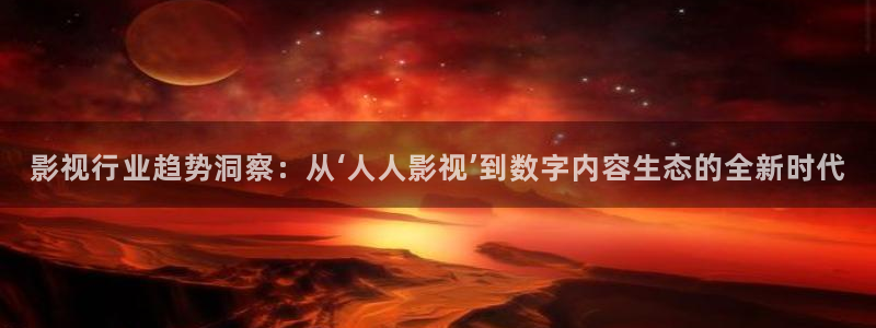东方影视天天欧美影院：影视行业趋势洞察：从‘人人影视’到数字内容生态的全新时代